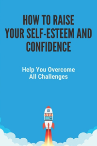 How To Raise Your Self-Esteem And Confidence