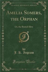 Amelia Somers, the Orphan: Or, the Buried Alive (Classic Reprint)