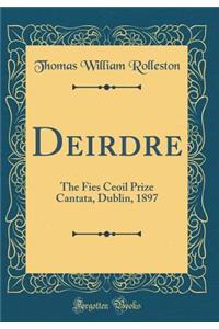 Deirdre: The Fies Ceoil Prize Cantata, Dublin, 1897 (Classic Reprint)