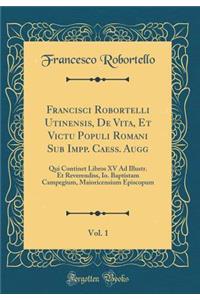 Francisci Robortelli Utinensis, De Vita, Et Victu Populi Romani Sub Impp. Caess. Augg, Vol. 1: Qui Continet Libros XV Ad Illustr. Et Reverendiss, Io. Baptistam Campegium, Maioricensium Episcopum (Classic Reprint)