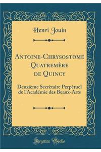 Antoine-Chrysostome Quatremï¿½re de Quincy: Deuxiï¿½me Secrï¿½taire Perpï¿½tuel de l'Acadï¿½mie Des Beaux-Arts (Classic Reprint)