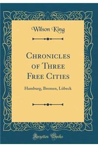 Chronicles of Three Free Cities: Hamburg, Bremen, Lï¿½beck (Classic Reprint)