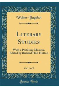 Literary Studies, Vol. 1 of 2: With a Prefatory Memoir, Edited by Richard Holt Hutton (Classic Reprint)