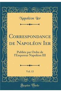 Correspondance de NapolÃ©on Ier, Vol. 13: PubliÃ©e Par Ordre de l'Empereur NapolÃ©on III (Classic Reprint)