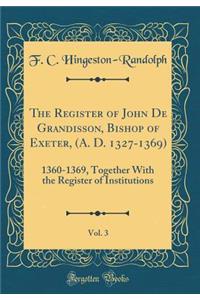 The Register of John de Grandisson, Bishop of Exeter, (A. D. 1327-1369), Vol. 3: 1360-1369, Together with the Register of Institutions (Classic Reprint)