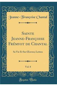 Sainte Jeanne-Françoise Frémyot de Chantal, Vol. 8: Sa Vie Et Ses ?uvres; Lettres (Classic Reprint)