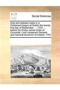 Acts and Statutes Made in a Parliament Begun at Dublin the Twenty First Day of September, ... 1703. ... Before His Grace James Duke of Ormonde, Lord Lieutenant General and General Governor of Ireland, 1707