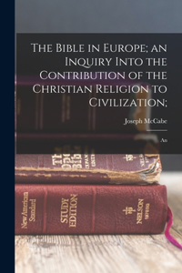 Bible in Europe; an Inquiry Into the Contribution of the Christian Religion to Civilization;