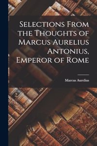 Selections From the Thoughts of Marcus Aurelius Antonius, Emperor of Rome
