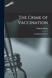 Crime of Vaccination; or, Bacteria, X. Y. Z.