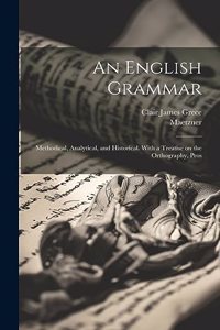 English Grammar; Methodical, Analytical, and Historical. With a Treatise on the Orthography, Pros