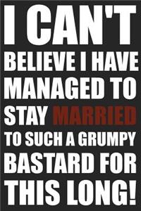 I Can't Believe I Have Managed To Stay Married To Such A Grumpy Bastard This Long!