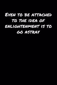 Even To Be Attached To The Idea Of Enlightenment Is To Go Astray
