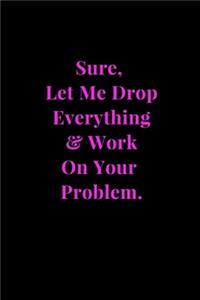 Sure, Let Me Drop Everything & Work On Your Problem.