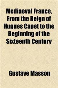 Mediaeval France, from the Reign of Hugues Capet to the Beginning of the Sixteenth Century