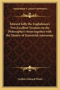 Edward Kelly the Englishman's Two Excellent Treatises on the Philosopher's Stone Together with the Theatre of Terrestrial Astronomy