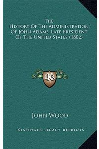 The History Of The Administration Of John Adams, Late President Of The United States (1802)