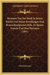 Hermann Von Der Hardt In Seinen Briefen Und Seinen Beziehungen Zum Braunschweigischen Hofe, Zu Spener, Francke Und Dem Pietismus (1891)