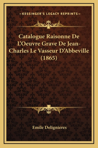Catalogue Raisonne De L'Oeuvre Grave De Jean-Charles Le Vasseur D'Abbeville (1865)