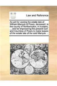 An act for vesting the estate late of William Marquis of Powis, deceased, in the county of Northampton, in trustees, ... and for impowering the present Earl and Countess of Powis to make leases of the estate late of the said Marquis ...