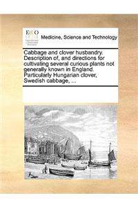 Cabbage and clover husbandry. Description of, and directions for cultivating several curious plants not generally known in England. Particularly Hungarian clover, Swedish cabbage, ...