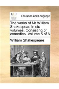 The Works of MR William Shakespear. in Six Volumes. Consisting of Comedies. Volume 5 of 6