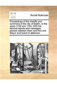 Proceedings of the sheriffs and commons of the city of Dublin, in the years 1742 and 1743. With the several reports and messages, passed between them and the Lord Mayor and board of aldermen