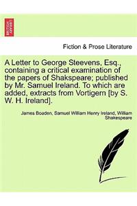 A Letter to George Steevens, Esq., Containing a Critical Examination of the Papers of Shakspeare; Published by Mr. Samuel Ireland. to Which Are Added, Extracts from Vortigern [By S. W. H. Ireland].