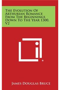 The Evolution of Arthurian Romance from the Beginnings Down to the Year 1300, V2