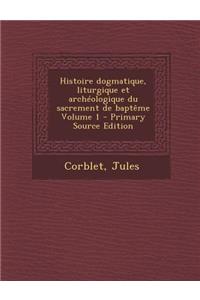 Histoire Dogmatique, Liturgique Et Archeologique Du Sacrement de Bapteme Volume 1
