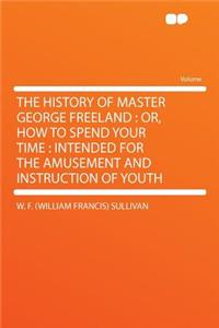 The History of Master George Freeland: Or, How to Spend Your Time: Intended for the Amusement and Instruction of Youth
