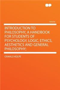 Introduction to Philosophy, a Handbook for Students of Psychology, Logic, Ethics, Aesthetics and General Philosophy;