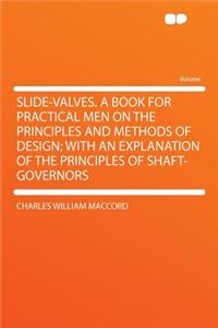Slide-Valves. a Book for Practical Men on the Principles and Methods of Design; With an Explanation of the Principles of Shaft-Governors