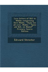 Love Letters of Bill to Mable; Comprising Dere Mable, Thats Me All Over, Mable, Same Old Bill, Eh Mable!