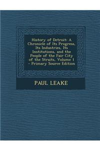History of Detroit: A Chronicle of Its Progress, Its Industries, Its Institutions, and the People of the Fair City of the Straits, Volume