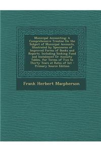 Municipal Accounting: A Comprehensive Treatise on the Subject of Municipal Accounts, Illustrated by Specimens of Improved Forms of Books and