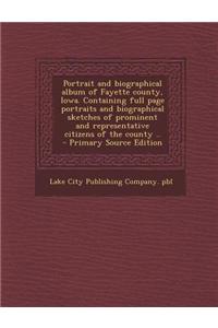 Portrait and Biographical Album of Fayette County, Iowa. Containing Full Page Portraits and Biographical Sketches of Prominent and Representative Citi