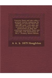 Concrete Floors and Side-Walks; A Practical Treatise Explaining the Molding of Concrete Floor and Sidewalk Units, with Plain and Ornamental Surfaces,