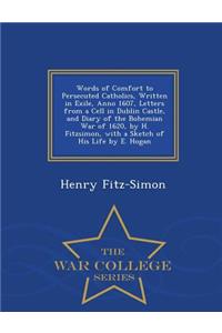 Words of Comfort to Persecuted Catholics, Written in Exile, Anno 1607, Letters from a Cell in Dublin Castle, and Diary of the Bohemian War of 1620, by H. Fitzsimon, with a Sketch of His Life by E. Hogan - War College Series