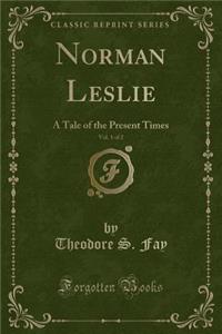 Norman Leslie, Vol. 1 of 2: A Tale of the Present Times (Classic Reprint)