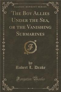 The Boy Allies Under the Sea, or the Vanishing Submarines (Classic Reprint)