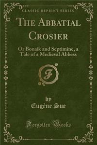 The Abbatial Crosier: Or Bonaik and Septimine, a Tale of a Medieval Abbess (Classic Reprint)