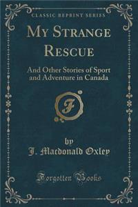 My Strange Rescue: And Other Stories of Sport and Adventure in Canada (Classic Reprint)