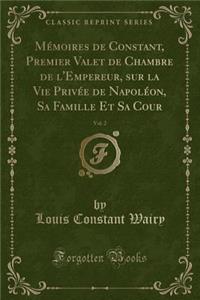 Mï¿½moires de Constant, Premier Valet de Chambre de l'Empereur, Sur La Vie Privï¿½e de Napolï¿½on, Sa Famille Et Sa Cour, Vol. 2 (Classic Reprint)