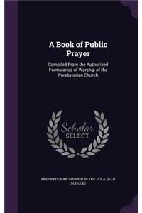 Book of Public Prayer: Compiled From the Authorized Formularies of Worship of the Presbyterian Church