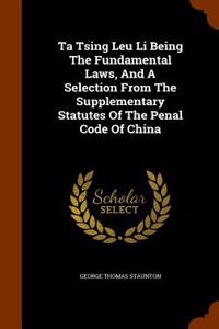 Ta Tsing Leu Li Being the Fundamental Laws, and a Selection from the Supplementary Statutes of the Penal Code of China