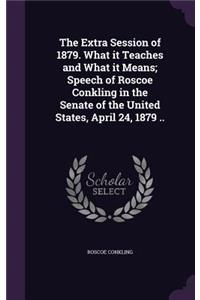 Extra Session of 1879. What it Teaches and What it Means; Speech of Roscoe Conkling in the Senate of the United States, April 24, 1879 ..