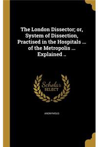 The London Dissector; Or, System of Dissection, Practised in the Hospitals ... of the Metropolis ... Explained ..