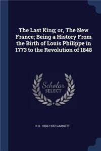 Last King; or, The New France; Being a History From the Birth of Louis Philippe in 1773 to the Revolution of 1848