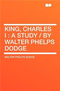 King, Charles I: A Study / By Walter Phelps Dodge